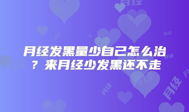 月经发黑量少自己怎么治？来月经少发黑还不走