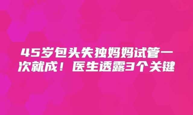45岁包头失独妈妈试管一次就成！医生透露3个关键
