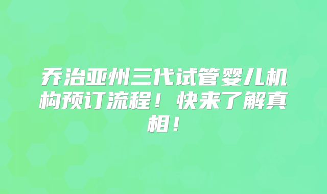 乔治亚州三代试管婴儿机构预订流程!快来了解真相!