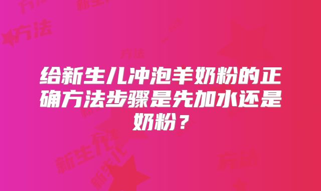 给新生儿冲泡羊奶粉的正确方法步骤是先加水还是奶粉?
