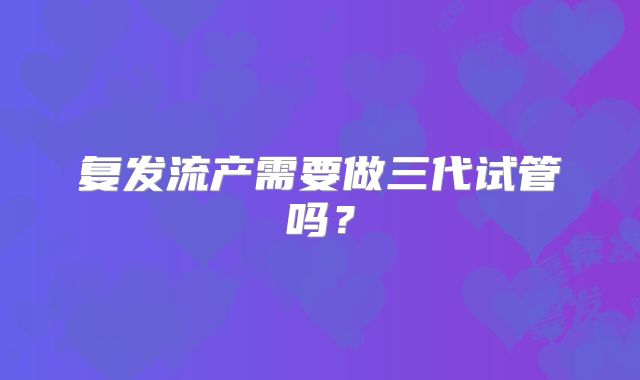复发流产需要做三代试管吗？