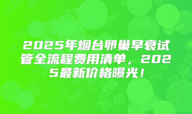 2025年烟台卵巢早衰试管全流程费用清单，2025最新价格曝光！