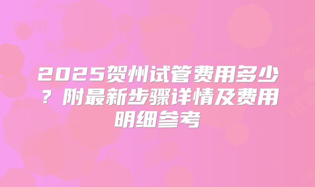 2025贺州试管费用多少?附最新步骤详情及费用明细参考