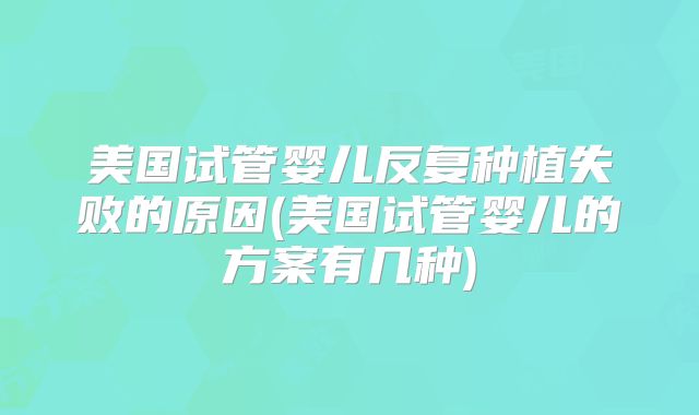 美国试管婴儿反复种植失败的原因(美国试管婴儿的方案有几种)