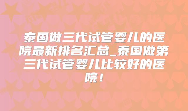 泰国做三代试管婴儿的医院最新排名汇总_泰国做第三代试管婴儿比较好的医院！