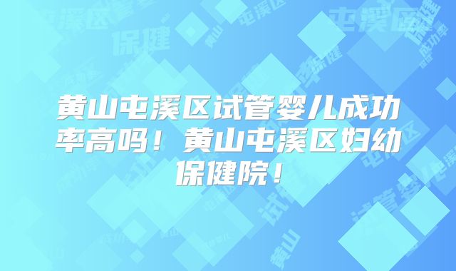 黄山屯溪区试管婴儿成功率高吗！黄山屯溪区妇幼保健院！