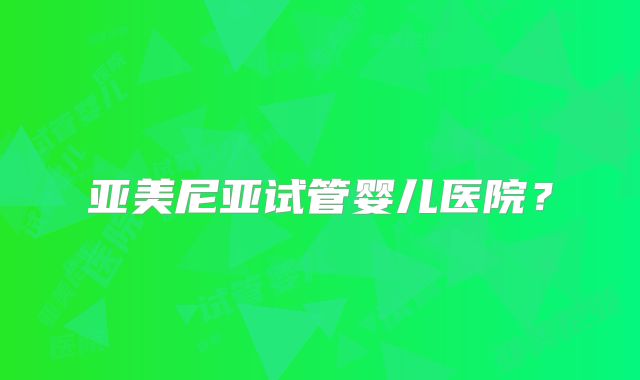 亚美尼亚试管婴儿医院？