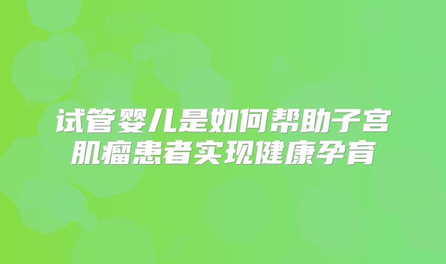 试管婴儿是如何帮助子宫肌瘤患者实现健康孕育