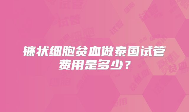 镰状细胞贫血做泰国试管费用是多少?