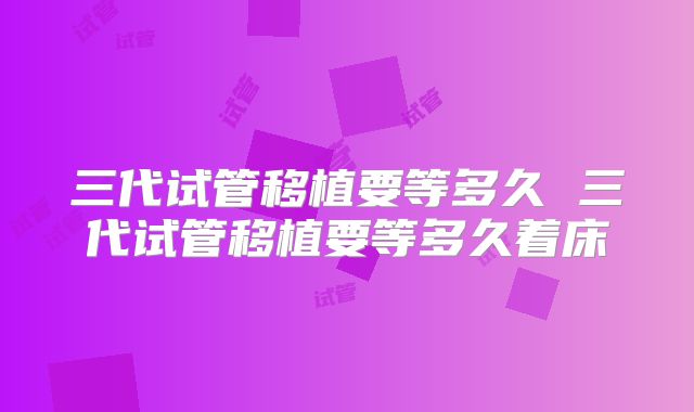三代试管移植要等多久 三代试管移植要等多久着床