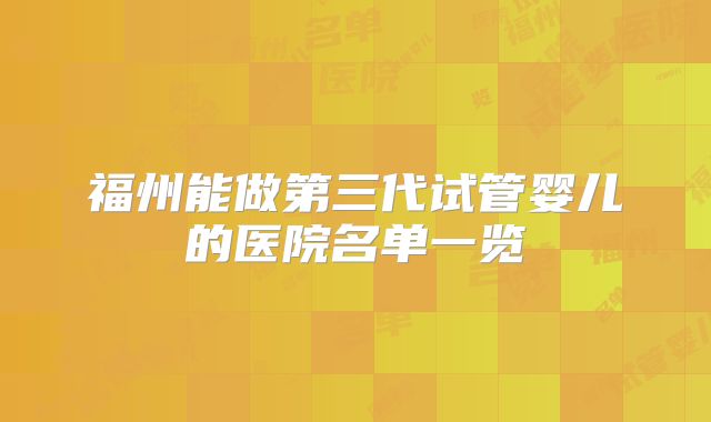 福州能做第三代试管婴儿的医院名单一览