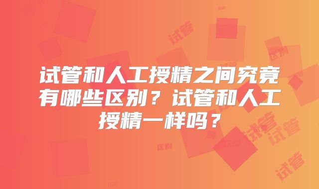 试管和人工授精之间究竟有哪些区别?试管和人工授精一样吗?