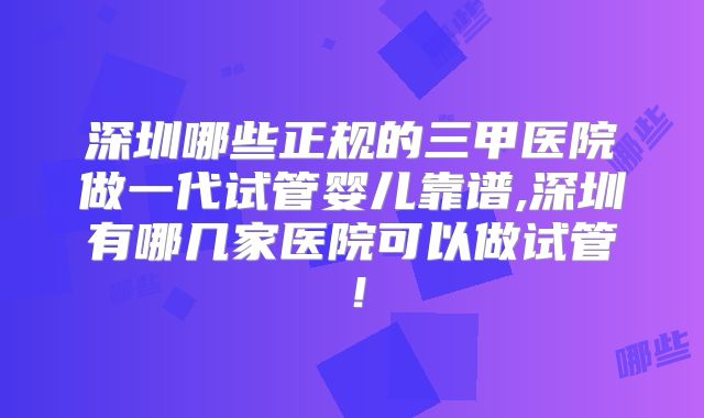 深圳哪些正规的三甲医院做一代试管婴儿靠谱,深圳有哪几家医院可以做试管！