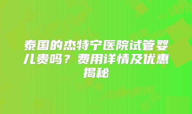 泰国的杰特宁医院试管婴儿贵吗？费用详情及优惠揭秘