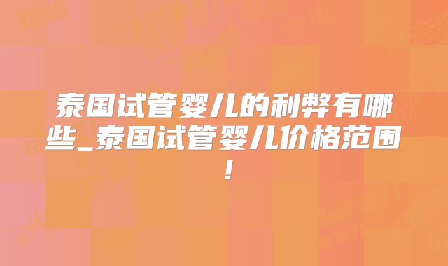 泰国试管婴儿的利弊有哪些_泰国试管婴儿价格范围！