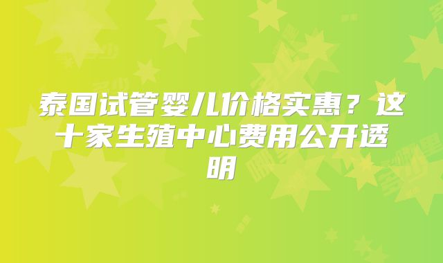 泰国试管婴儿价格实惠?这十家生殖中心费用公开透明