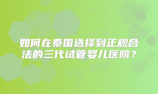 如何在泰国选择到正规合法的三代试管婴儿医院？
