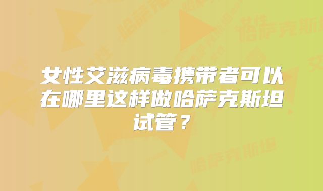 女性艾滋病毒携带者可以在哪里这样做哈萨克斯坦试管?