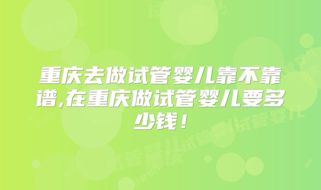 重庆去做试管婴儿靠不靠谱,在重庆做试管婴儿要多少钱!