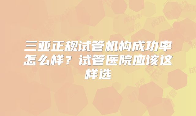 三亚正规试管机构成功率怎么样？试管医院应该这样选