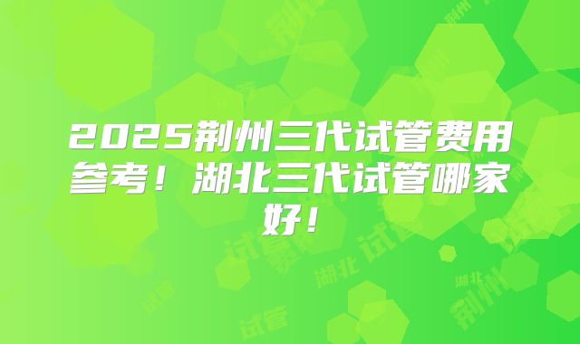 2025荆州三代试管费用参考!湖北三代试管哪家好!