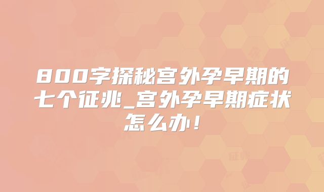 800字探秘宫外孕早期的七个征兆_宫外孕早期症状怎么办!