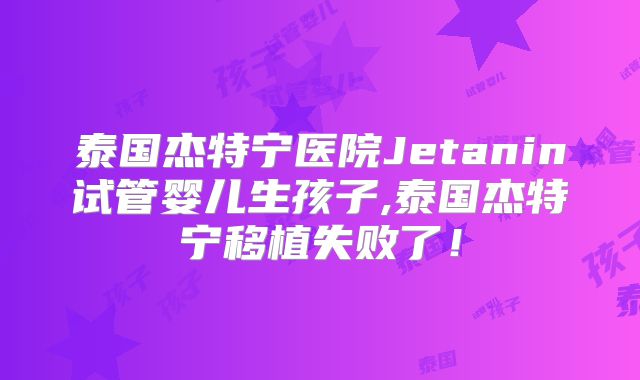 泰国杰特宁医院Jetanin试管婴儿生孩子,泰国杰特宁移植失败了！