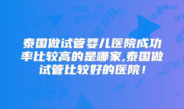 泰国做试管婴儿医院成功率比较高的是哪家,泰国做试管比较好的医院！