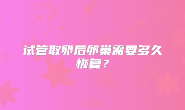 试管取卵后卵巢需要多久恢复？