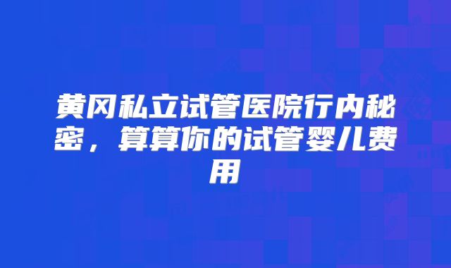 黄冈私立试管医院行内秘密,算算你的试管婴儿费用