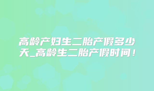 高龄产妇生二胎产假多少天_高龄生二胎产假时间!