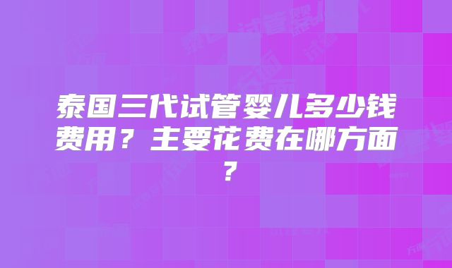 泰国三代试管婴儿多少钱费用？主要花费在哪方面？
