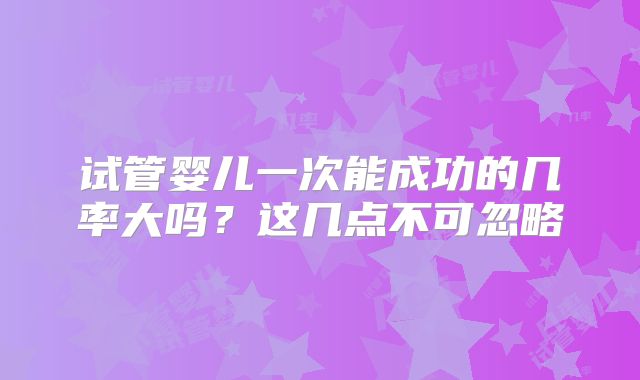 试管婴儿一次能成功的几率大吗?这几点不可忽略