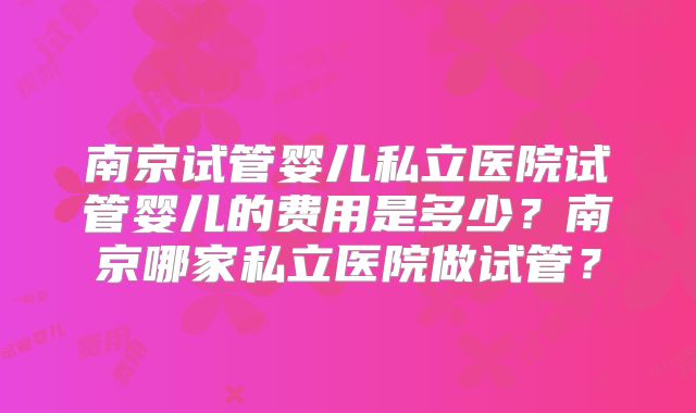 南京试管婴儿私立医院试管婴儿的费用是多少？南京哪家私立医院做试管？