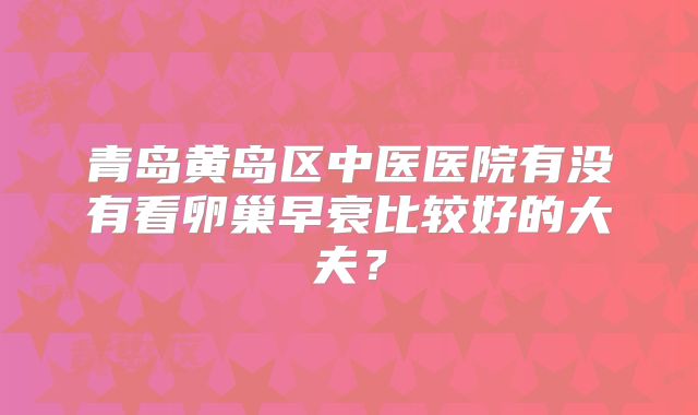 青岛黄岛区中医医院有没有看卵巢早衰比较好的大夫？