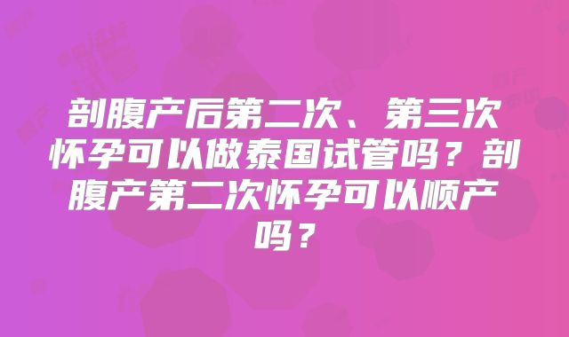 剖腹产后第二次、第三次怀孕可以做泰国试管吗？剖腹产第二次怀孕可以顺产吗？