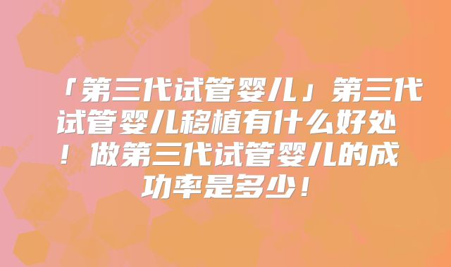 「第三代试管婴儿」第三代试管婴儿移植有什么好处!做第三代试管婴儿的成功率是多少!