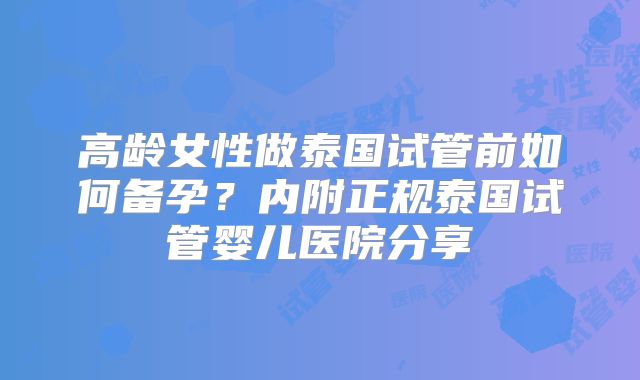 高龄女性做泰国试管前如何备孕？内附正规泰国试管婴儿医院分享