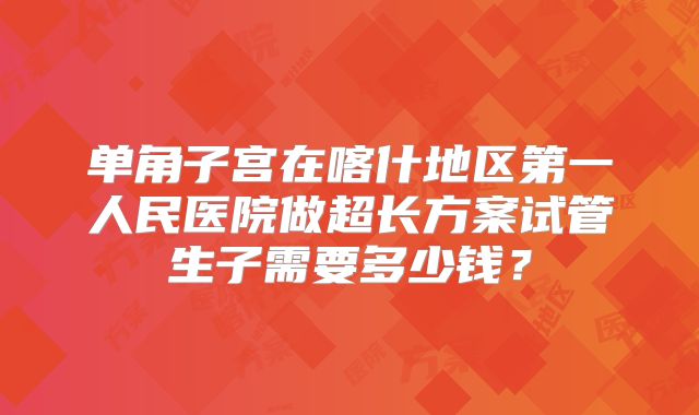 单角子宫在喀什地区第一人民医院做超长方案试管生子需要多少钱？