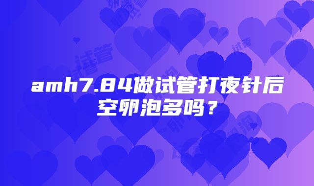 amh7.84做试管打夜针后空卵泡多吗?