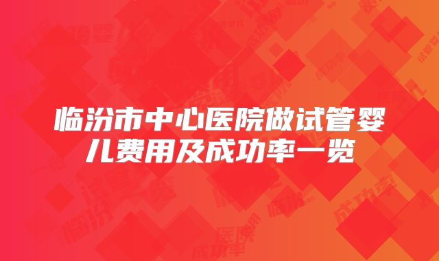 临汾市中心医院做试管婴儿费用及成功率一览
