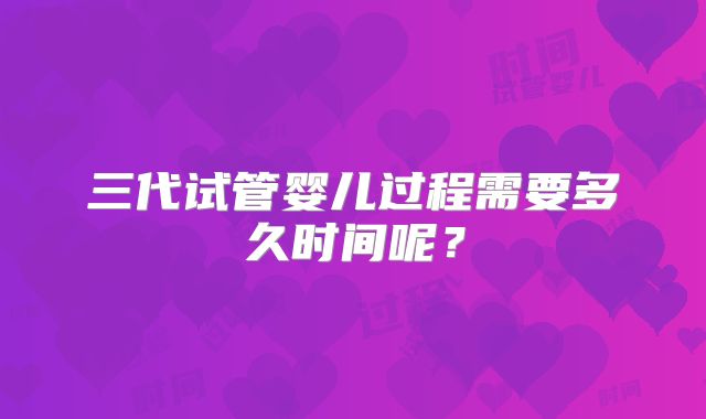 三代试管婴儿过程需要多久时间呢？