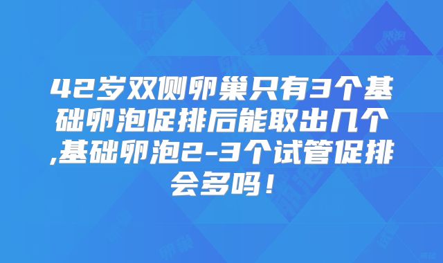 42岁双侧卵巢只有3个基础卵泡促排后能取出几个,基础卵泡2-3个试管促排会多吗！