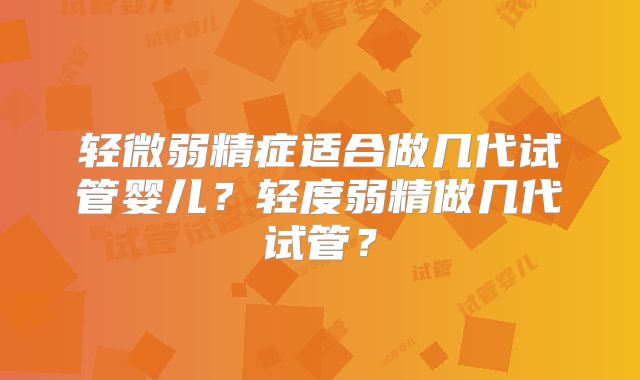 轻微弱精症适合做几代试管婴儿？轻度弱精做几代试管？