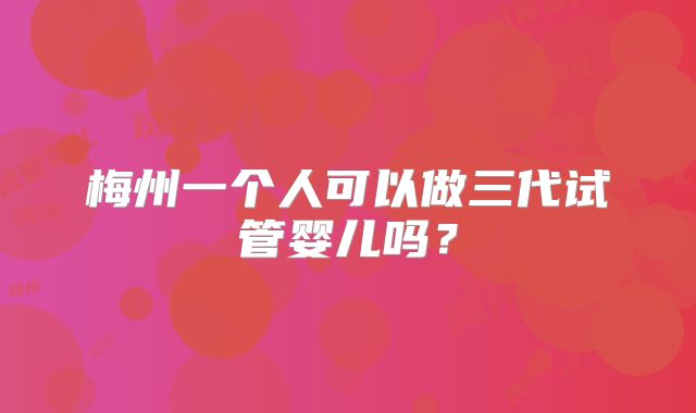 梅州一个人可以做三代试管婴儿吗?