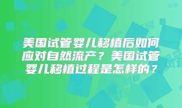 美国试管婴儿移植后如何应对自然流产?美国试管婴儿移植过程是怎样的?