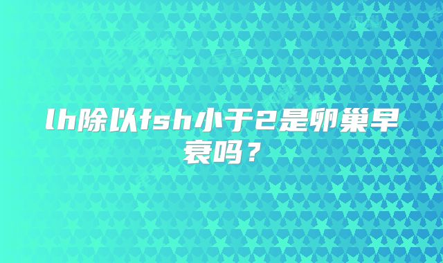 lh除以fsh小于2是卵巢早衰吗？
