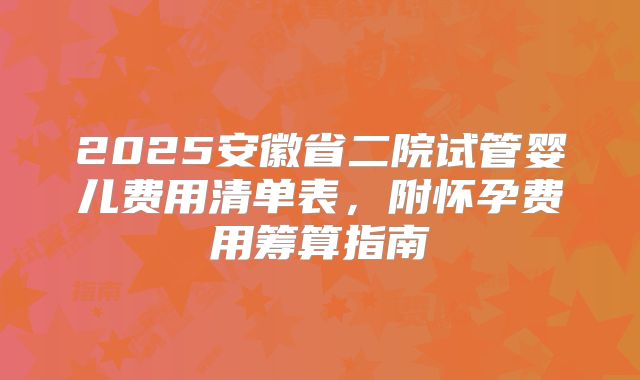 2025安徽省二院试管婴儿费用清单表，附怀孕费用筹算指南
