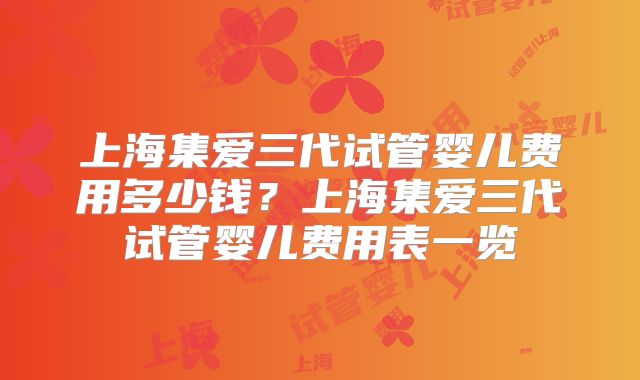 上海集爱三代试管婴儿费用多少钱?上海集爱三代试管婴儿费用表一览