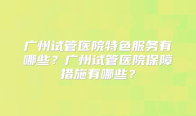 广州试管医院特色服务有哪些？广州试管医院保障措施有哪些？